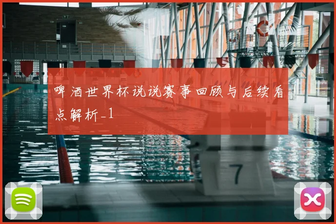 啤酒世界杯说说赛事回顾与后续看点解析_1