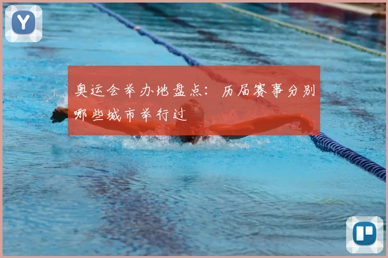 奥运会举办地盘点：历届赛事分别哪些城市举行过