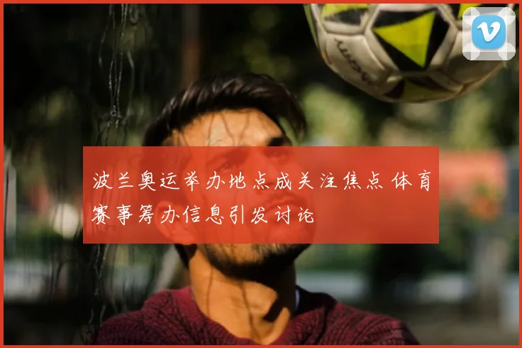 波兰奥运举办地点成关注焦点 体育赛事筹办信息引发讨论