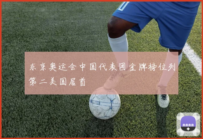 东京奥运会中国代表团金牌榜位列第二美国居首