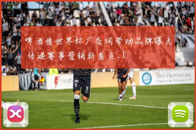 啤酒借世界杯广告词带动品牌曝光 传递赛事营销新看点_1