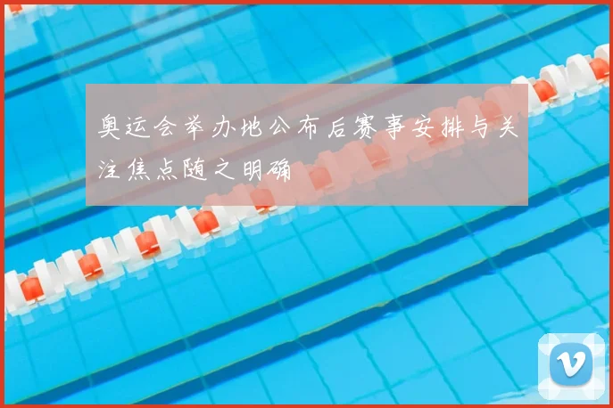 奥运会举办地公布后赛事安排与关注焦点随之明确