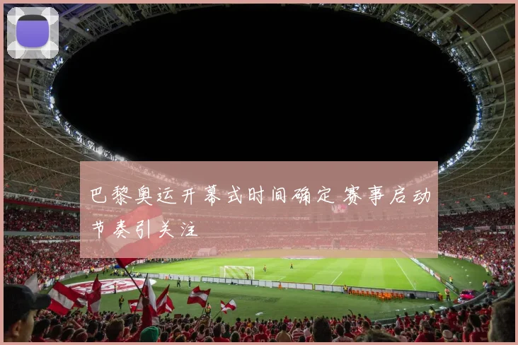 巴黎奥运开幕式时间确定 赛事启动节奏引关注