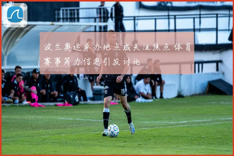 波兰奥运举办地点成关注焦点 体育赛事筹办信息引发讨论