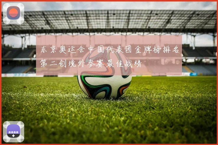 东京奥运会中国代表团金牌榜排名第二创境外参赛最佳战绩