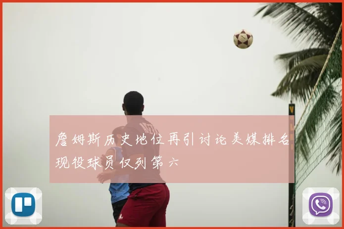 詹姆斯历史地位再引讨论美媒排名现役球员仅列第六