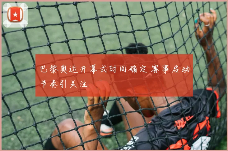 巴黎奥运开幕式时间确定 赛事启动节奏引关注