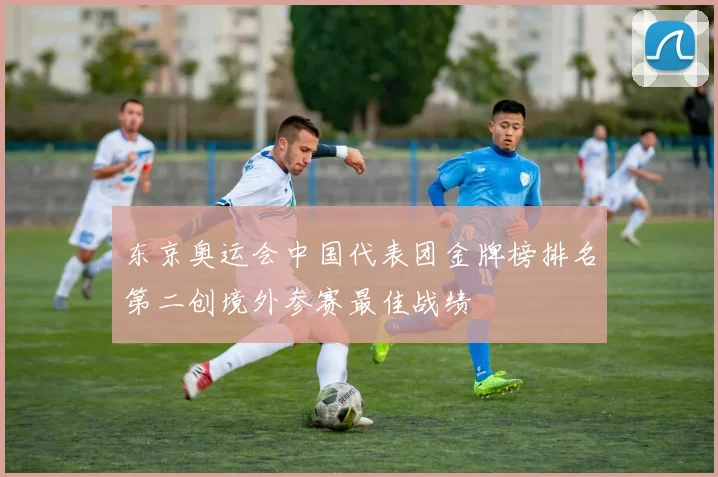 东京奥运会中国代表团金牌榜排名第二创境外参赛最佳战绩