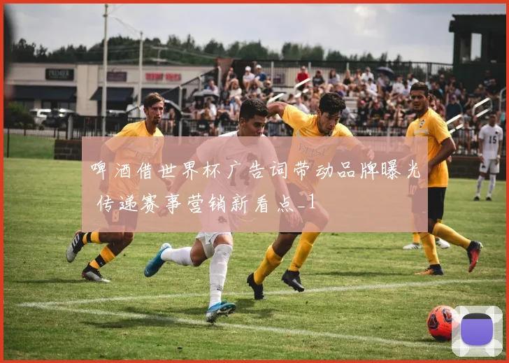 啤酒借世界杯广告词带动品牌曝光 传递赛事营销新看点_1