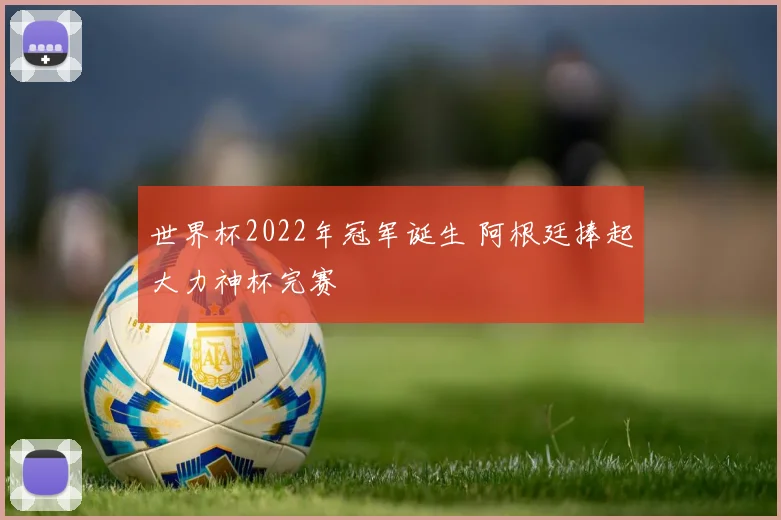 世界杯2022年冠军诞生 阿根廷捧起大力神杯完赛