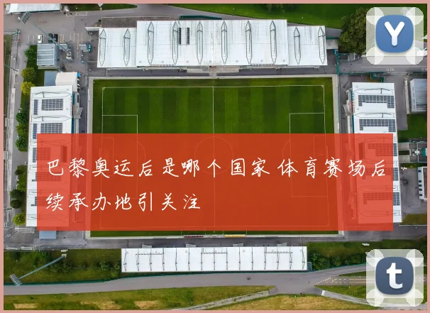 巴黎奥运后是哪个国家 体育赛场后续承办地引关注