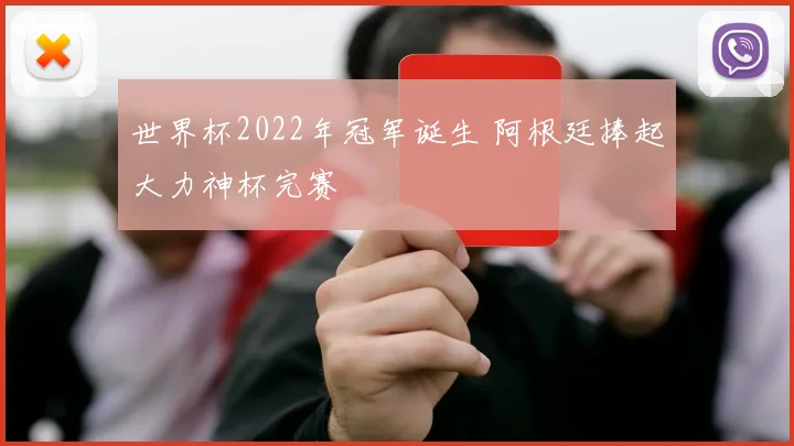 世界杯2022年冠军诞生 阿根廷捧起大力神杯完赛