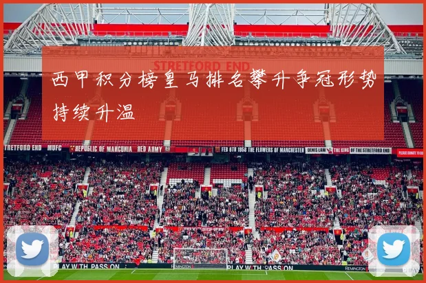 西甲积分榜皇马排名攀升争冠形势持续升温