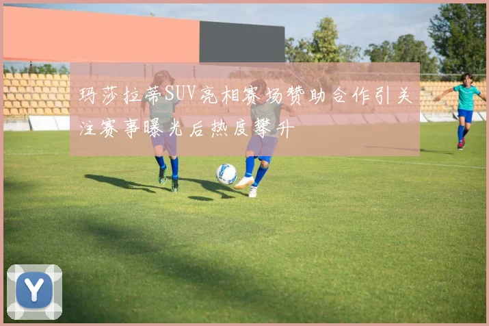 玛莎拉蒂SUV亮相赛场赞助合作引关注赛事曝光后热度攀升
