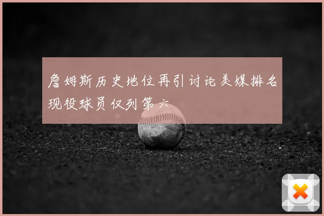 詹姆斯历史地位再引讨论美媒排名现役球员仅列第六