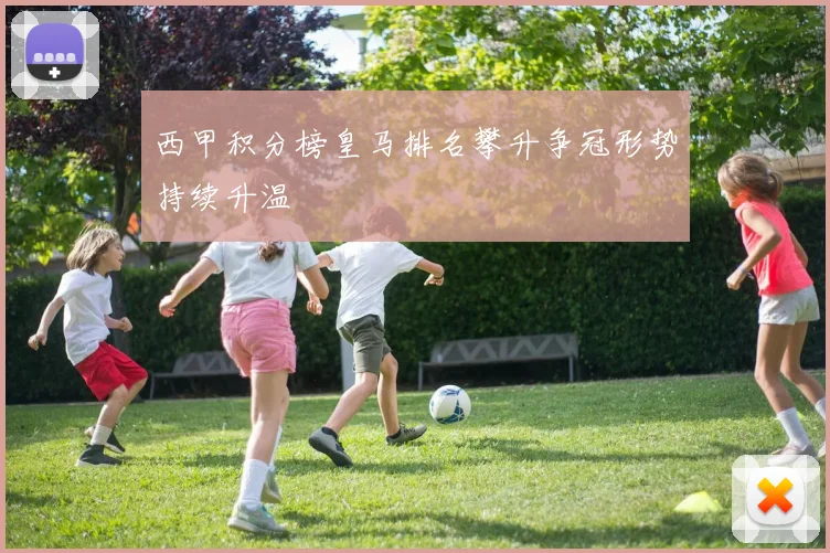 西甲积分榜皇马排名攀升争冠形势持续升温