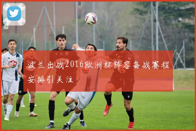 波兰出战2016欧洲杯阵容备战赛程安排引关注