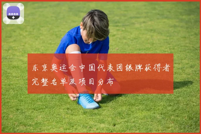 东京奥运会中国代表团银牌获得者完整名单及项目分布