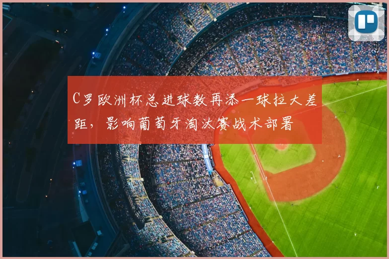 C罗欧洲杯总进球数再添一球拉大差距，影响葡萄牙淘汰赛战术部署