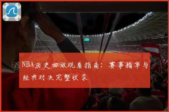 NBA历史回放观看指南：赛事精华与经典对决完整收录