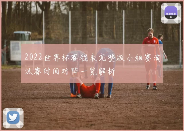 2022世界杯赛程表完整版小组赛淘汰赛时间对阵一览解析