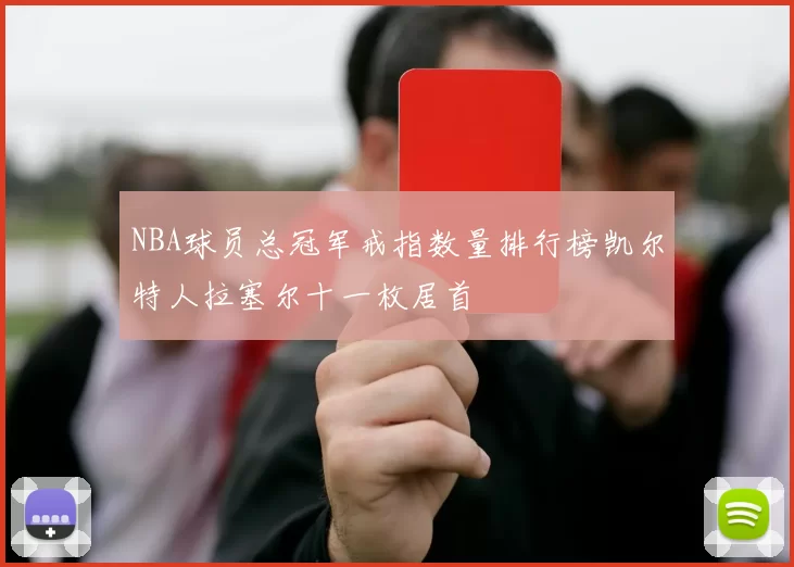 NBA球员总冠军戒指数量排行榜凯尔特人拉塞尔十一枚居首