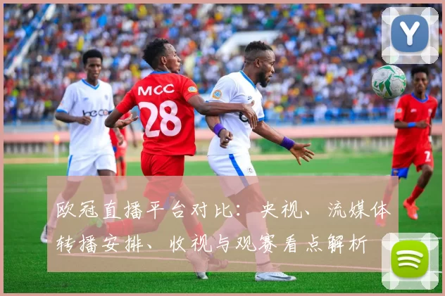 欧冠直播平台对比：央视、流媒体转播安排、收视与观赛看点解析