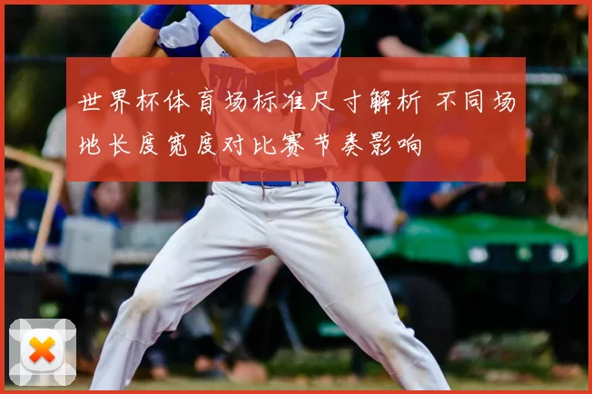 世界杯体育场标准尺寸解析 不同场地长度宽度对比赛节奏影响