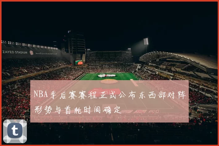 NBA季后赛赛程正式公布东西部对阵形势与首轮时间确定