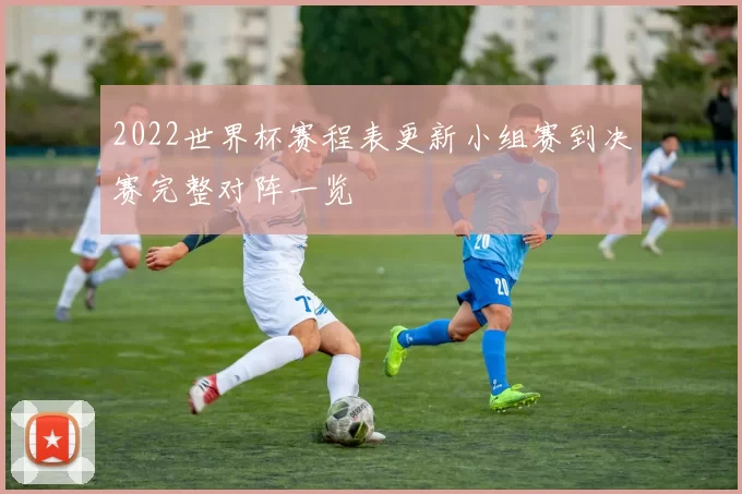 2022世界杯赛程表更新小组赛到决赛完整对阵一览