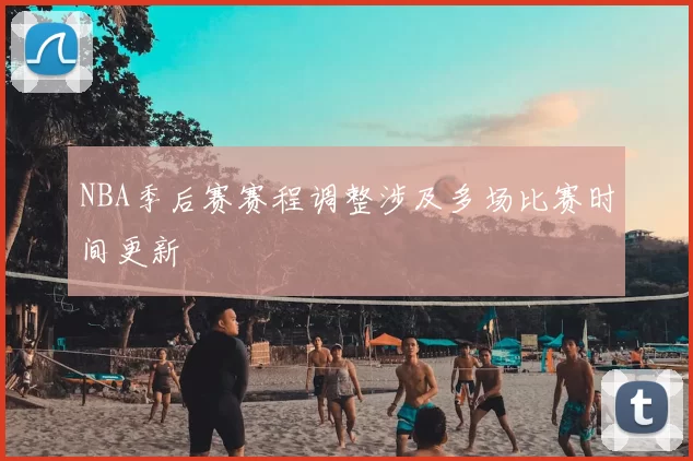 NBA季后赛赛程调整涉及多场比赛时间更新