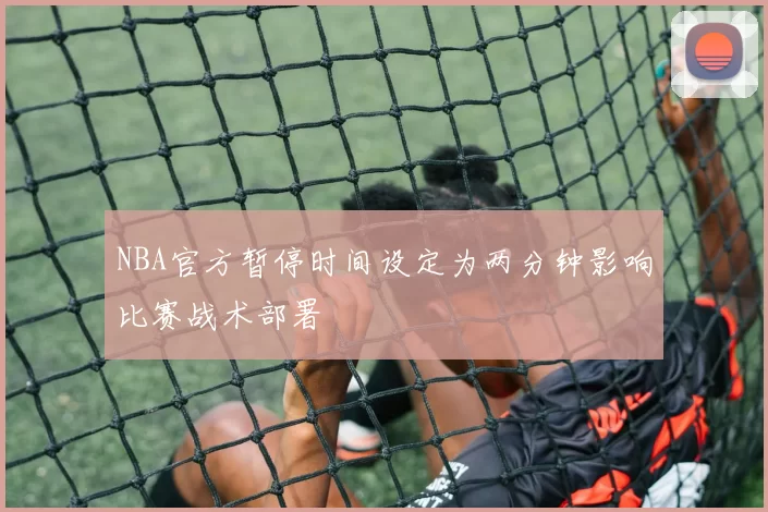 NBA官方暂停时间设定为两分钟影响比赛战术部署