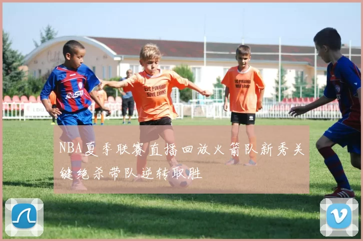 NBA夏季联赛直播回放火箭队新秀关键绝杀带队逆转取胜