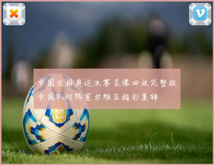 中国女排奥运决赛录像回放完整版中国队对阵塞尔维亚精彩集锦