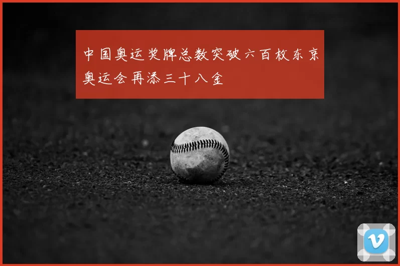 中国奥运奖牌总数突破六百枚东京奥运会再添三十八金