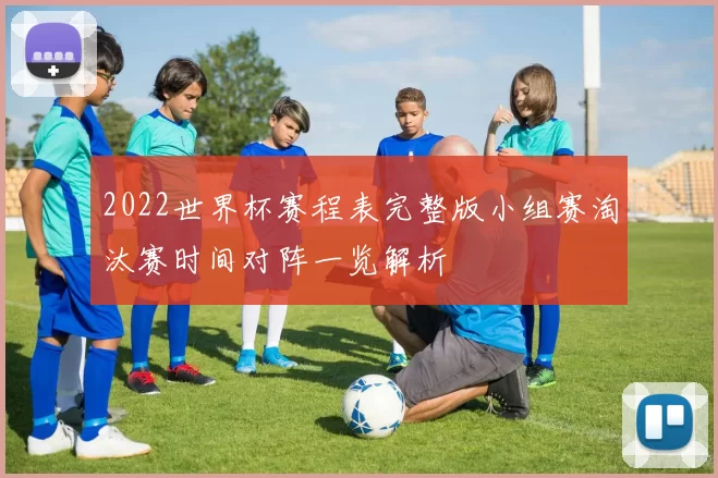 2022世界杯赛程表完整版小组赛淘汰赛时间对阵一览解析