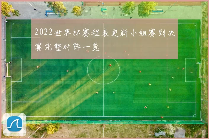 2022世界杯赛程表更新小组赛到决赛完整对阵一览