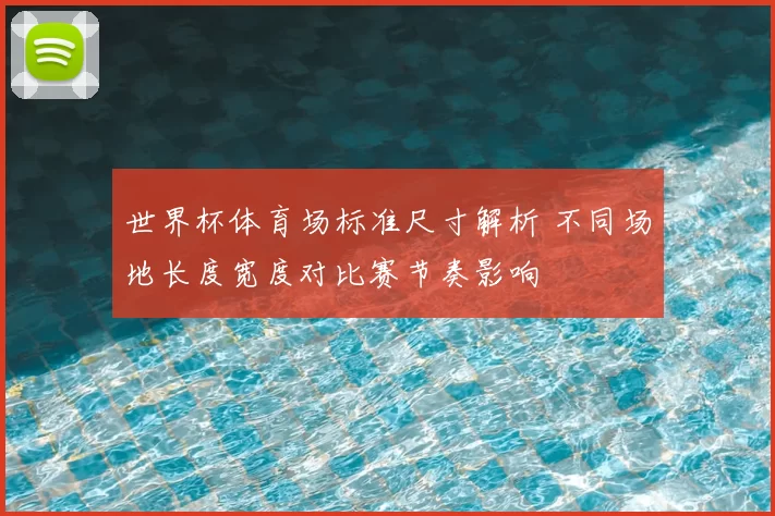 世界杯体育场标准尺寸解析 不同场地长度宽度对比赛节奏影响