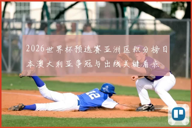 2026世界杯预选赛亚洲区积分榜日本澳大利亚争冠与出线关键看点