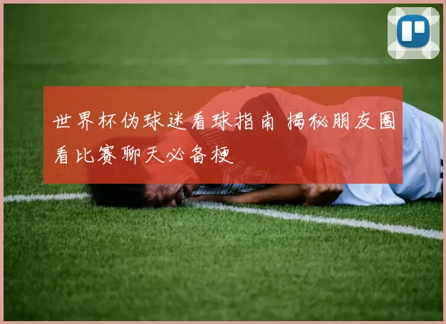 世界杯伪球迷看球指南 揭秘朋友圈看比赛聊天必备梗