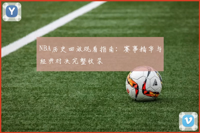 NBA历史回放观看指南：赛事精华与经典对决完整收录