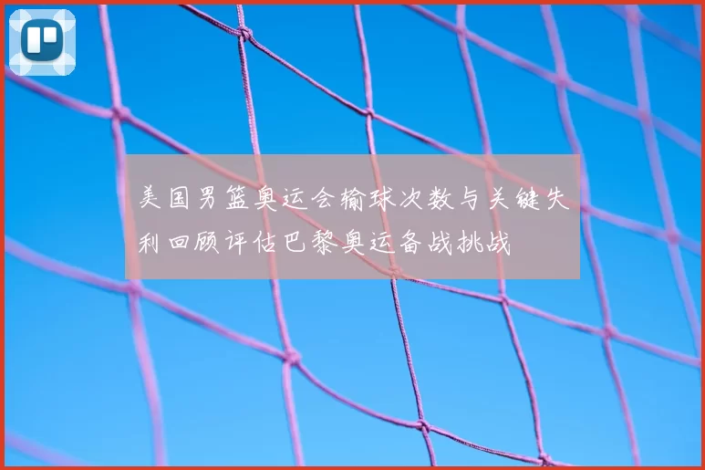 美国男篮奥运会输球次数与关键失利回顾评估巴黎奥运备战挑战