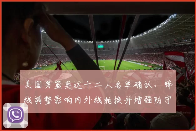 美国男篮奥运十二人名单确认，锋线调整影响内外线轮换并增强防守
