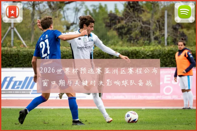 2026世界杯预选赛亚洲区赛程公布 窗口期与关键对决影响球队备战