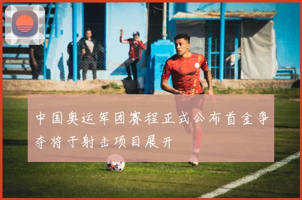 中国奥运军团赛程正式公布首金争夺将于射击项目展开