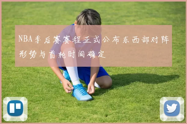 NBA季后赛赛程正式公布东西部对阵形势与首轮时间确定