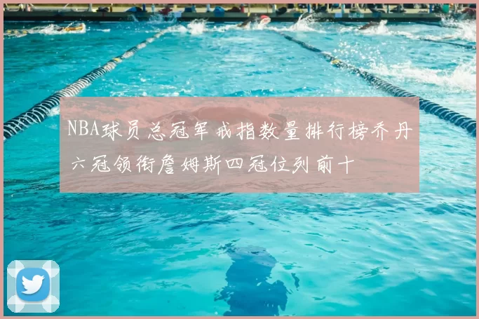 NBA球员总冠军戒指数量排行榜乔丹六冠领衔詹姆斯四冠位列前十