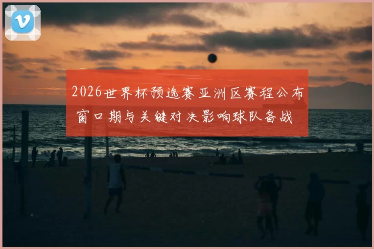 2026世界杯预选赛亚洲区赛程公布 窗口期与关键对决影响球队备战
